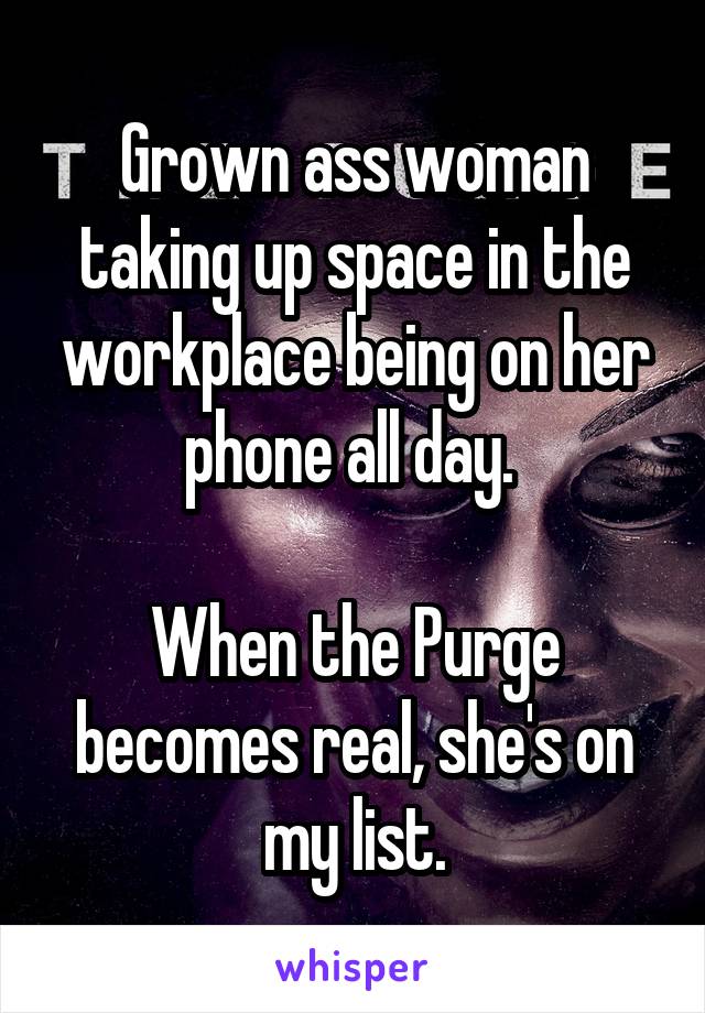 Grown ass woman taking up space in the workplace being on her phone all day. 

When the Purge becomes real, she's on my list.