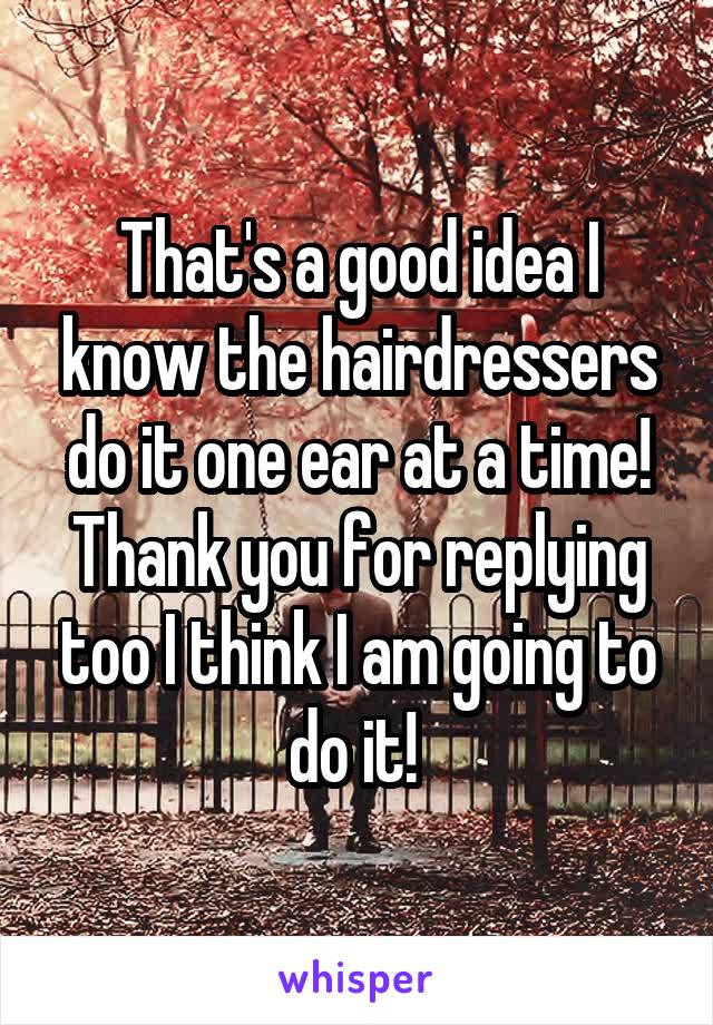 That's a good idea I know the hairdressers do it one ear at a time! Thank you for replying too I think I am going to do it! 