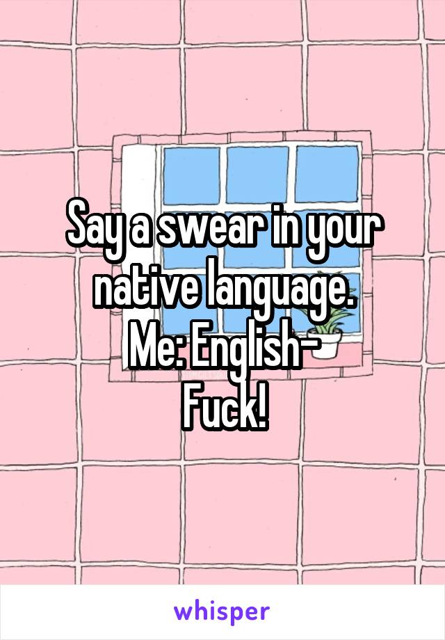 Say a swear in your native language.
Me: English-
Fuck!