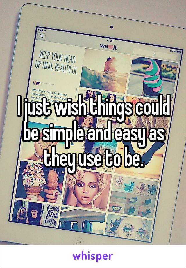 I just wish things could be simple and easy as they use to be.