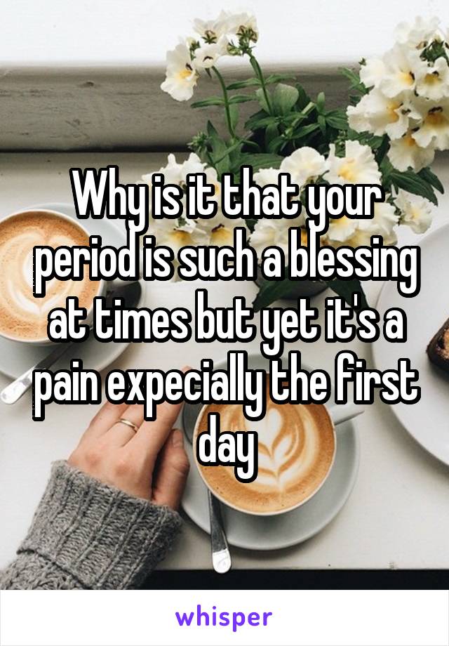 Why is it that your period is such a blessing at times but yet it's a pain expecially the first day