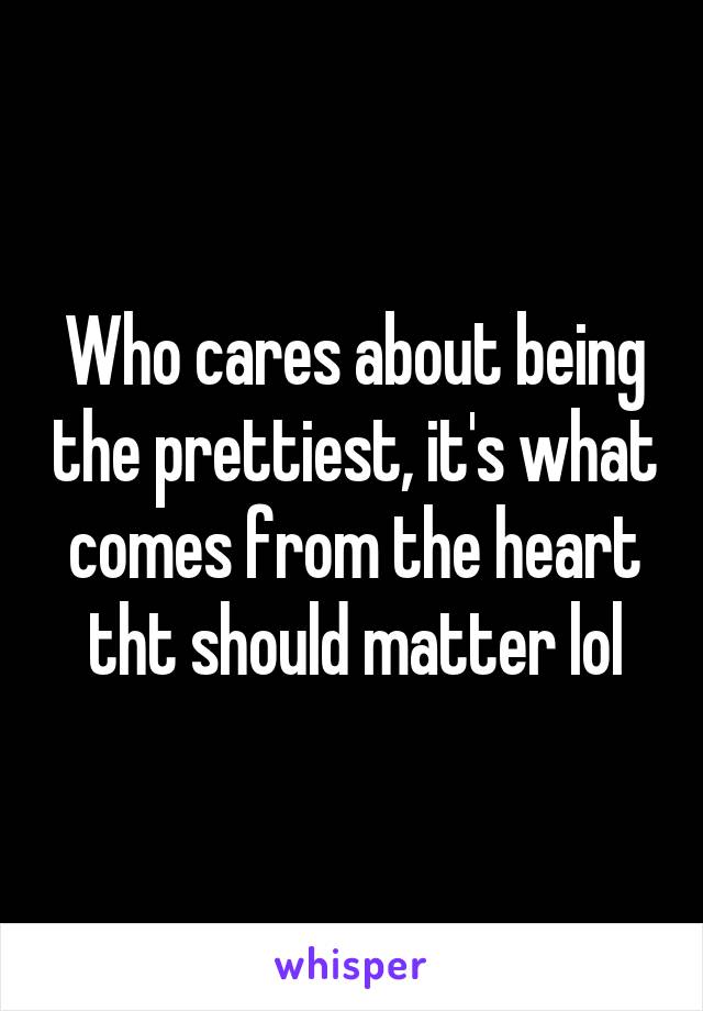 Who cares about being the prettiest, it's what comes from the heart tht should matter lol