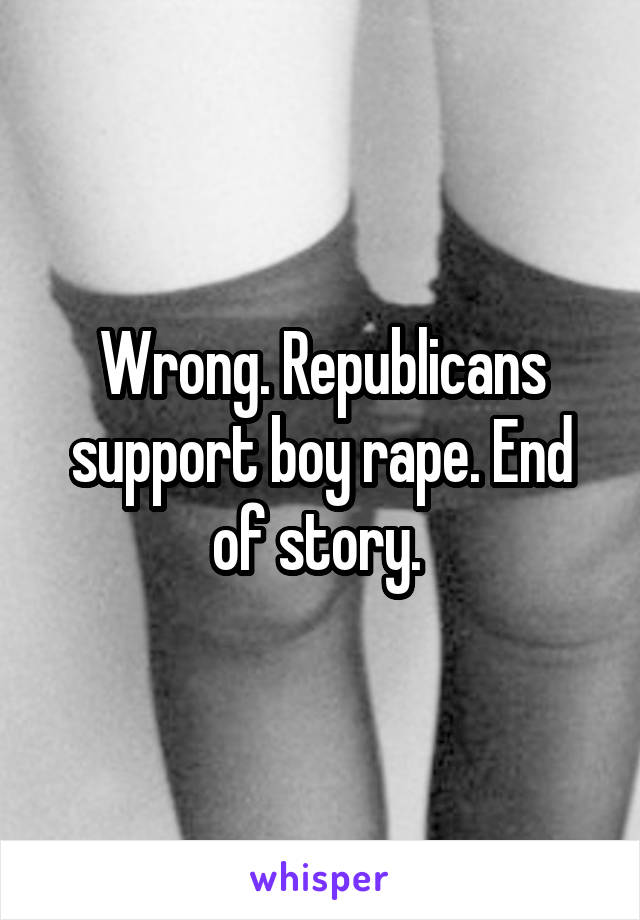 Wrong. Republicans support boy rape. End of story. 