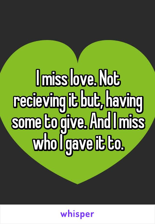 I miss love. Not recieving it but, having some to give. And I miss who I gave it to.