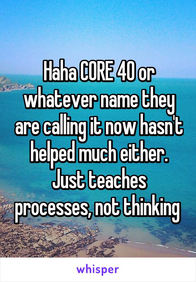 Haha CORE 40 or whatever name they are calling it now hasn't helped much either. Just teaches processes, not thinking 