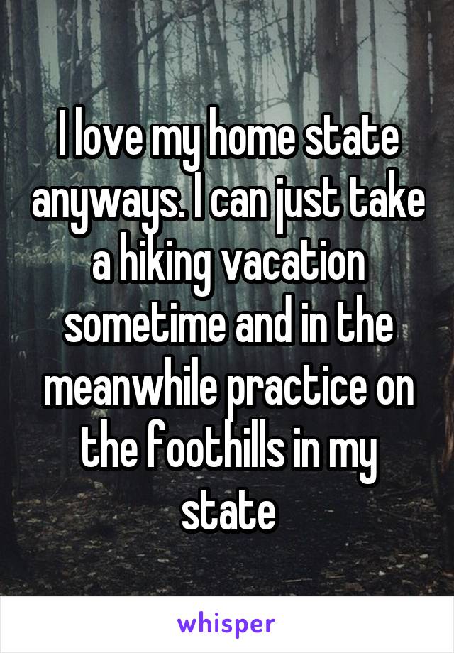I love my home state anyways. I can just take a hiking vacation sometime and in the meanwhile practice on the foothills in my state