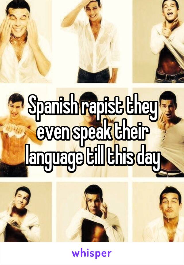 Spanish rapist they even speak their language till this day