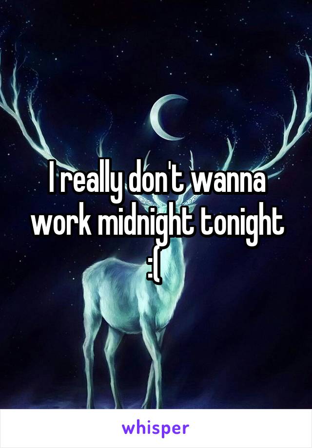 I really don't wanna work midnight tonight :( 