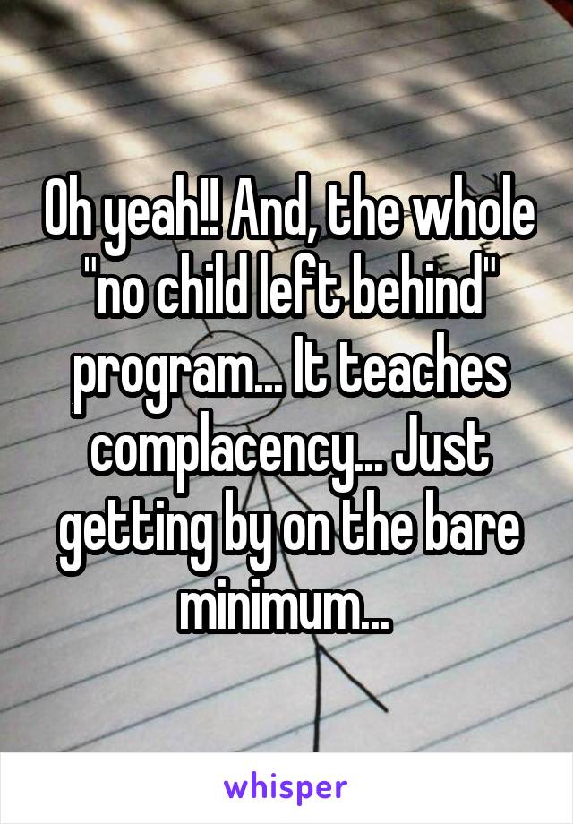 Oh yeah!! And, the whole "no child left behind" program... It teaches complacency... Just getting by on the bare minimum... 