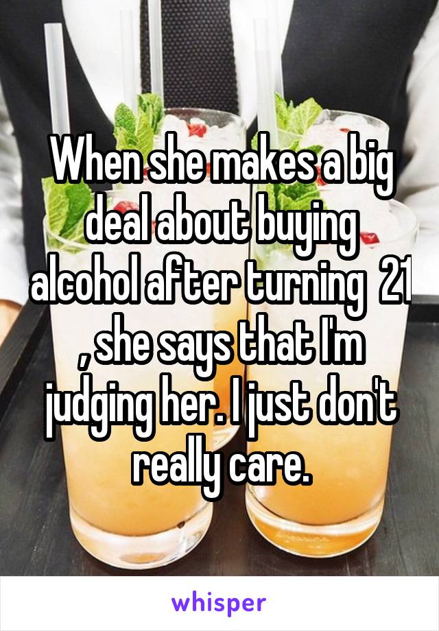 When she makes a big deal about buying alcohol after turning  21 , she says that I'm judging her. I just don't really care.