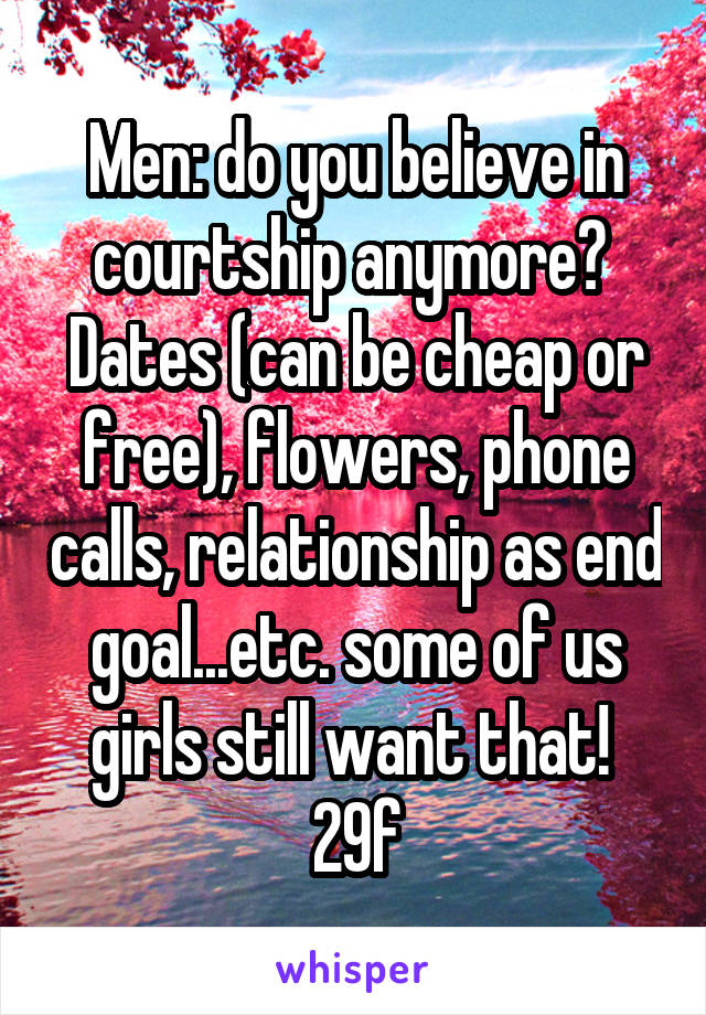 Men: do you believe in courtship anymore? 
Dates (can be cheap or free), flowers, phone calls, relationship as end goal...etc. some of us girls still want that! 
29f