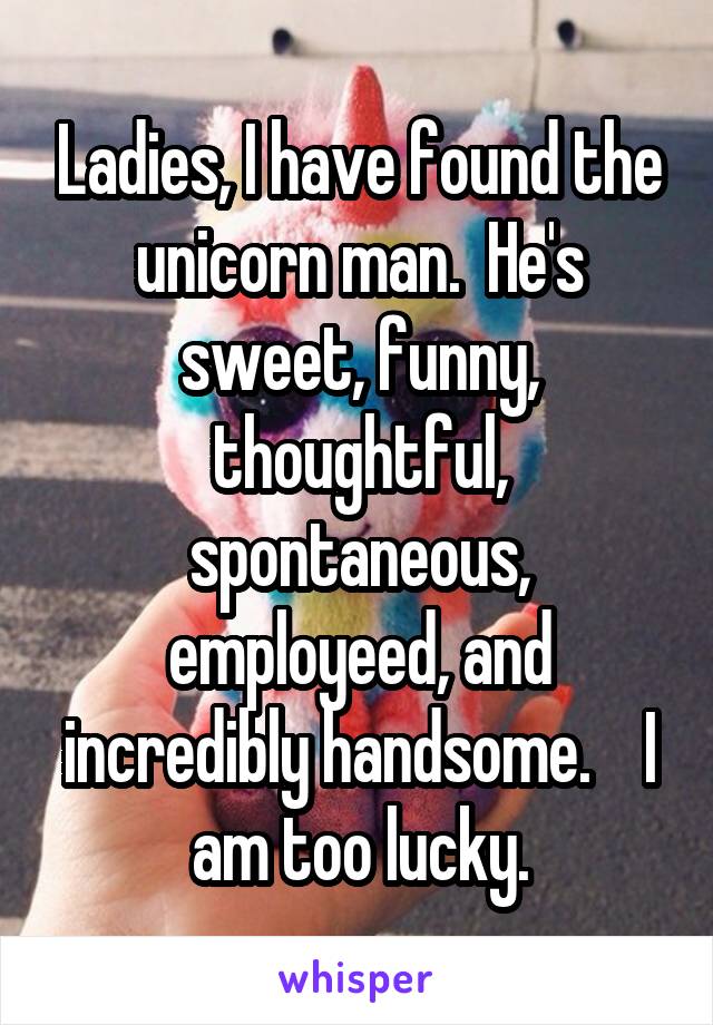 Ladies, I have found the unicorn man.  He's sweet, funny, thoughtful, spontaneous, employeed, and incredibly handsome.    I am too lucky.