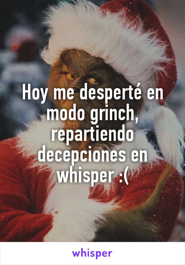 Hoy me desperté en modo grinch, repartiendo decepciones en whisper :(