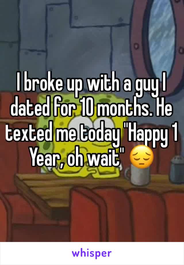 I broke up with a guy I dated for 10 months. He texted me today "Happy 1 Year, oh wait" 😔