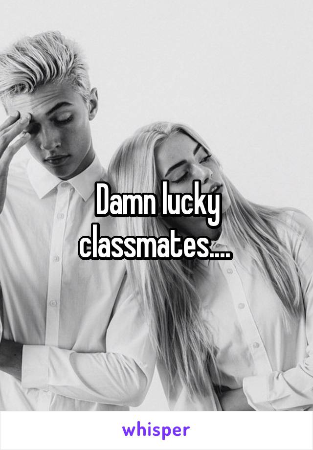 Damn lucky classmates.... 