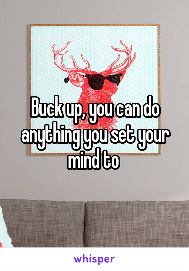 Buck up, you can do anything you set your mind to 