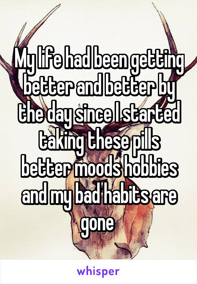 My life had been getting better and better by the day since I started taking these pills better moods hobbies and my bad habits are gone 