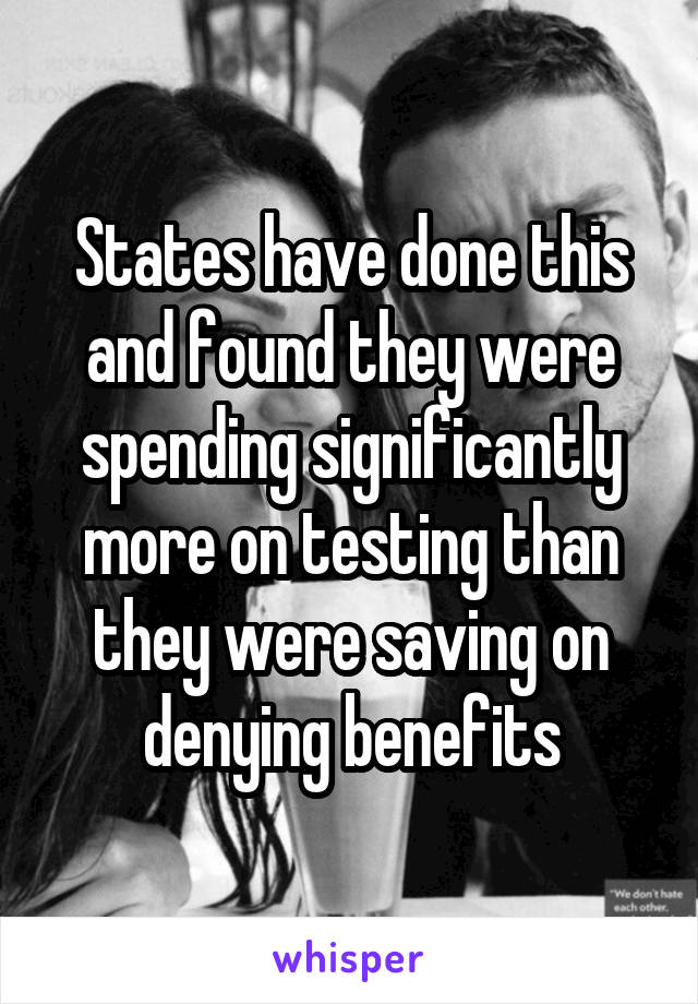 States have done this and found they were spending significantly more on testing than they were saving on denying benefits