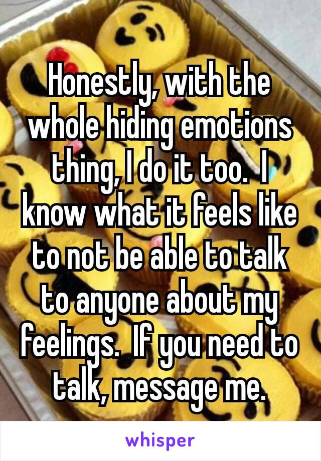 Honestly, with​ the whole hiding emotions thing, I do it too.  I know what it feels like to not be able to talk to anyone about my feelings.  If you need to talk, message me.