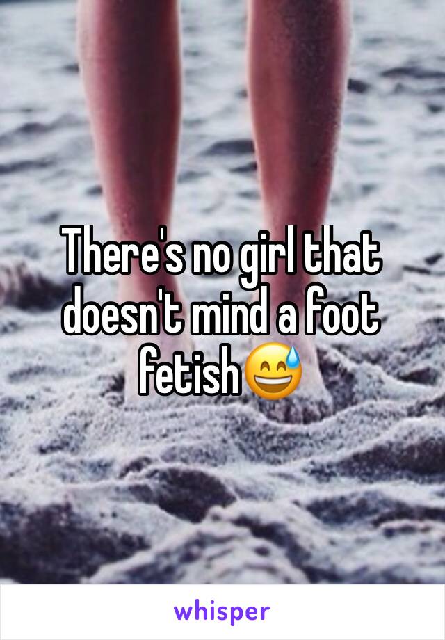 There's no girl that doesn't mind a foot fetish😅 