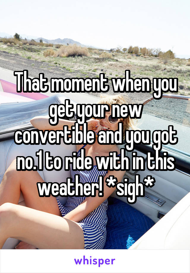 That moment when you get your new convertible and you got no.1 to ride with in this weather! *sigh*