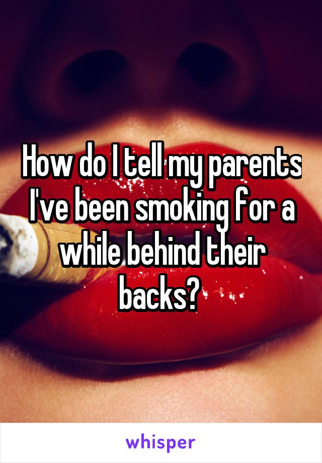 How do I tell my parents I've been smoking for a while behind their backs? 