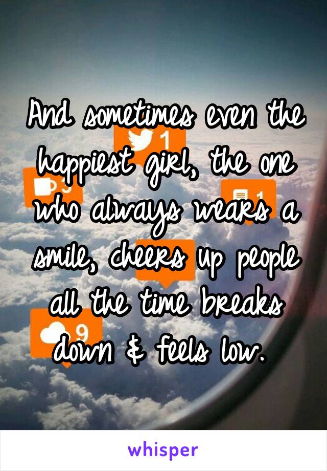 And sometimes even the happiest girl, the one who always wears a smile, cheers up people all the time breaks down & feels low. 