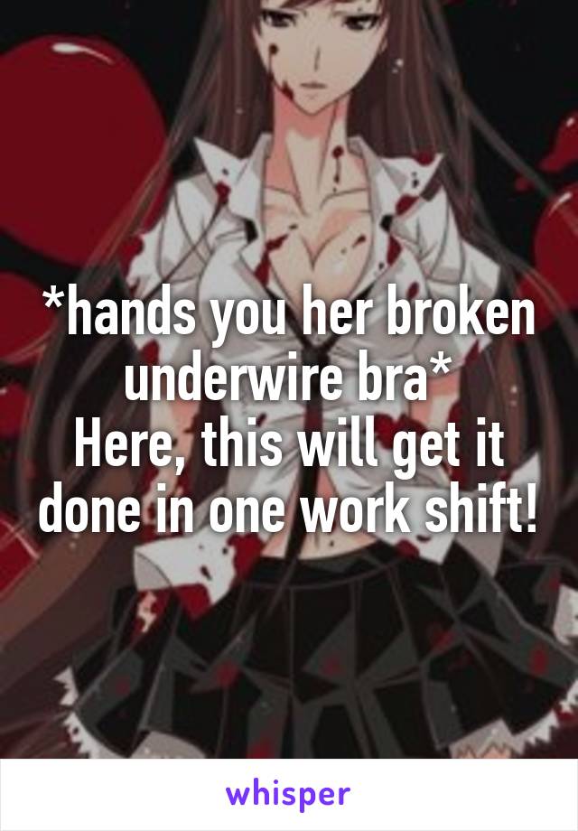 *hands you her broken underwire bra*
Here, this will get it done in one work shift!