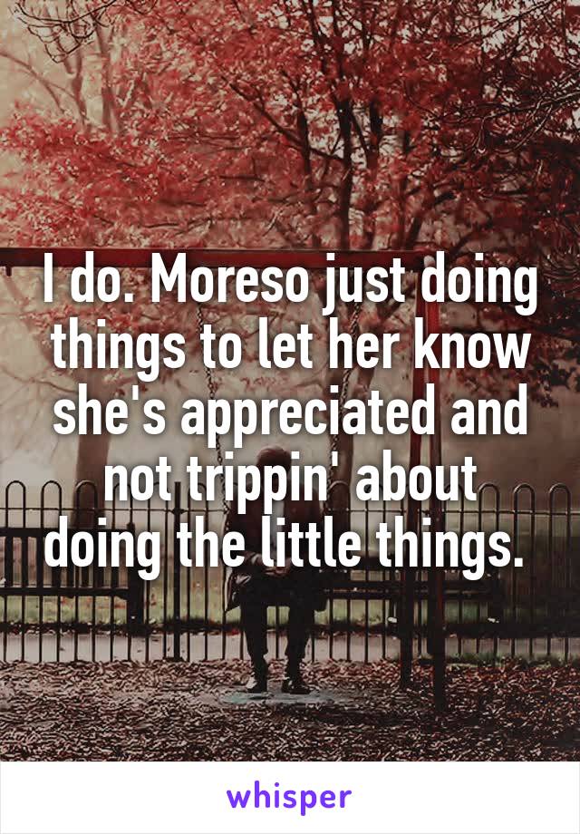 I do. Moreso just doing things to let her know she's appreciated and not trippin' about doing the little things. 