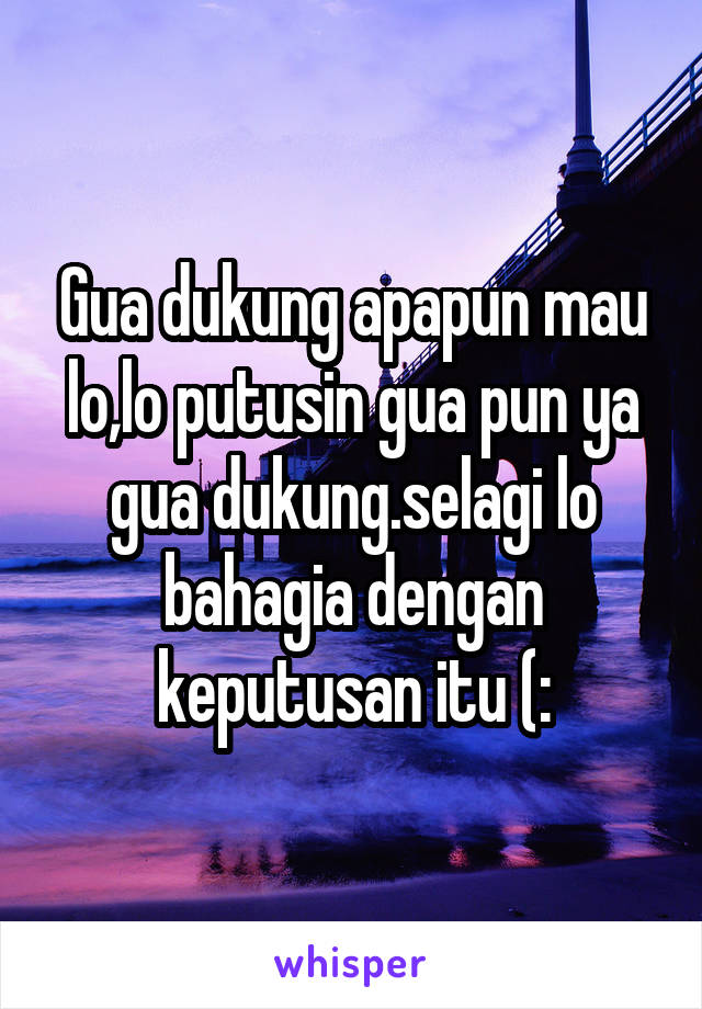 Gua dukung apapun mau lo,lo putusin gua pun ya gua dukung.selagi lo bahagia dengan keputusan itu (: