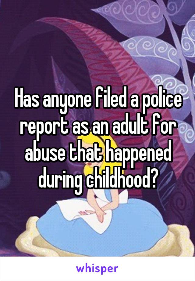 Has anyone filed a police report as an adult for abuse that happened during childhood?