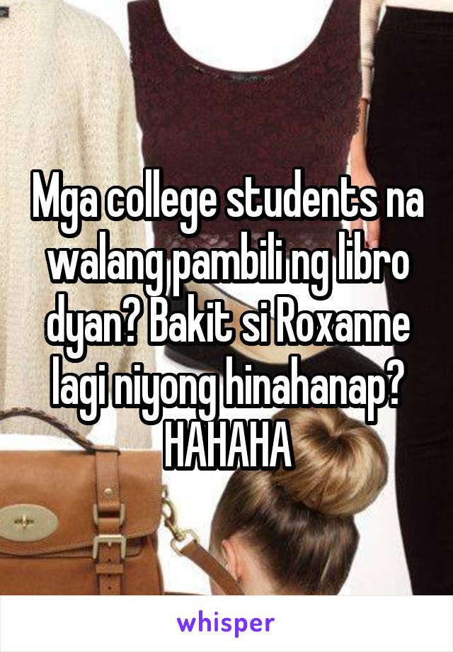 Mga college students na walang pambili ng libro dyan? Bakit si Roxanne lagi niyong hinahanap? HAHAHA