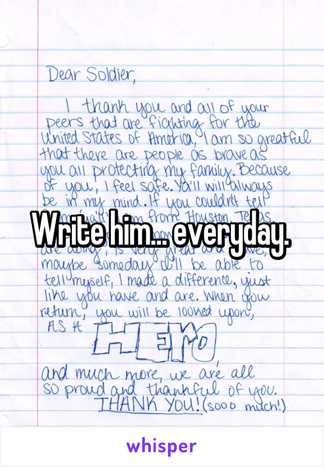 Write him... everyday. 