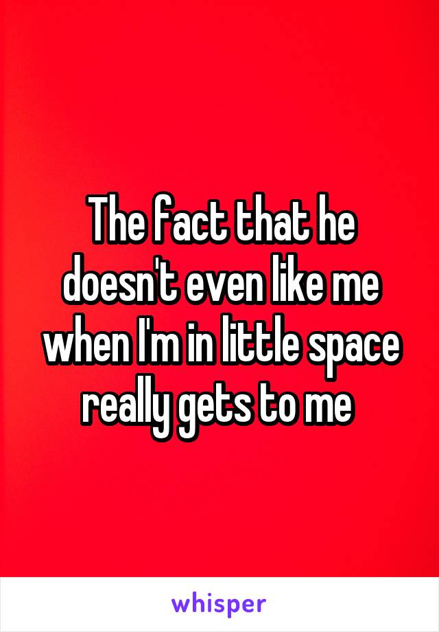 The fact that he doesn't even like me when I'm in little space really gets to me 