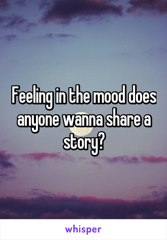 Feeling in the mood does anyone wanna share a story?