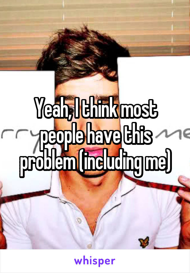 Yeah, I think most people have this problem (including me)