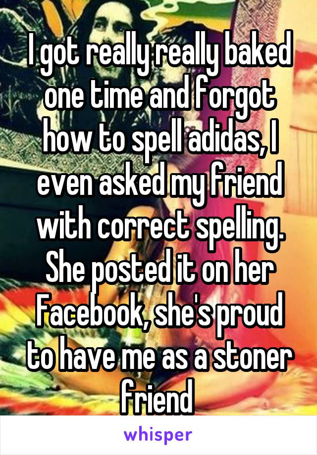 I got really really baked one time and forgot how to spell adidas, I even asked my friend with correct spelling. She posted it on her Facebook, she's proud to have me as a stoner friend 