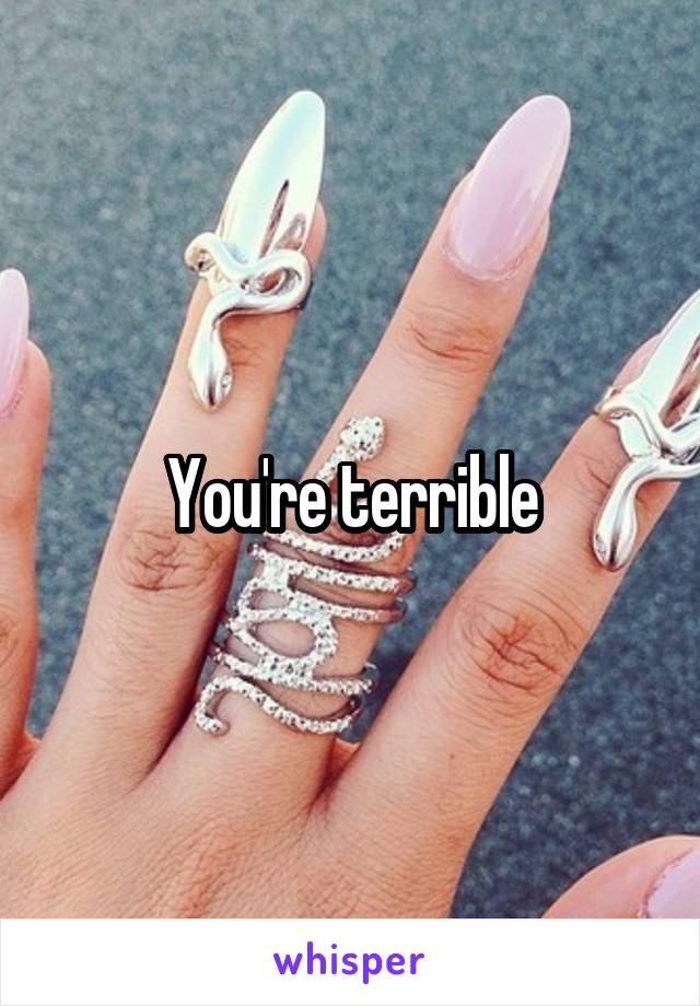 You're terrible