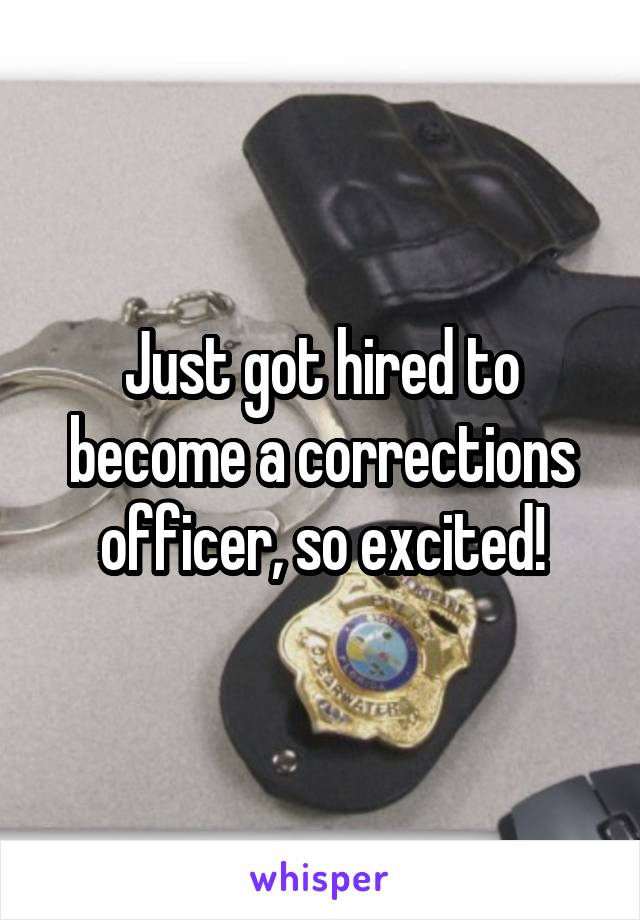 Just got hired to become a corrections officer, so excited!