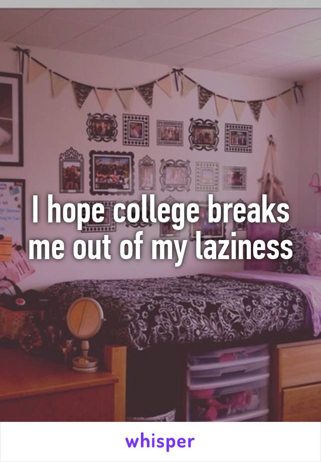 I hope college breaks me out of my laziness