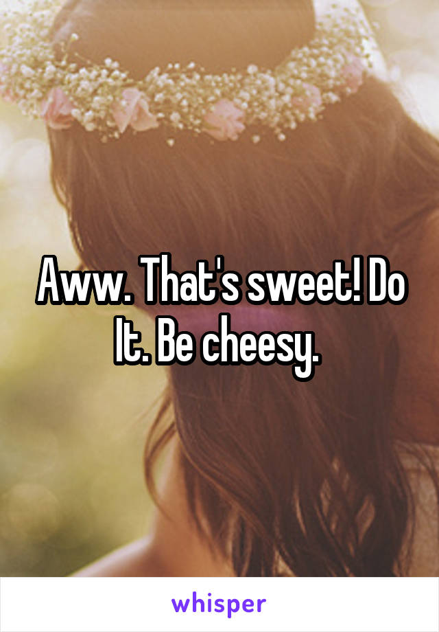 Aww. That's sweet! Do
It. Be cheesy. 