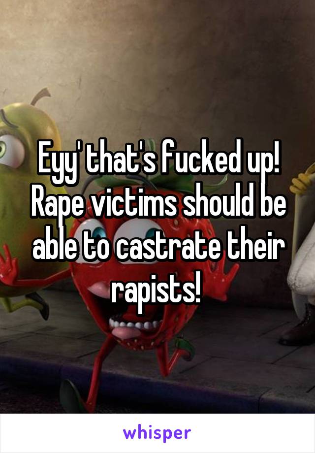 Eyy' that's fucked up! Rape victims should be able to castrate their rapists! 