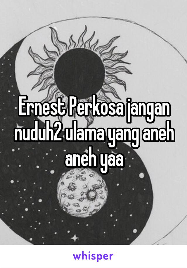 Ernest Perkosa jangan nuduh2 ulama yang aneh aneh yaa