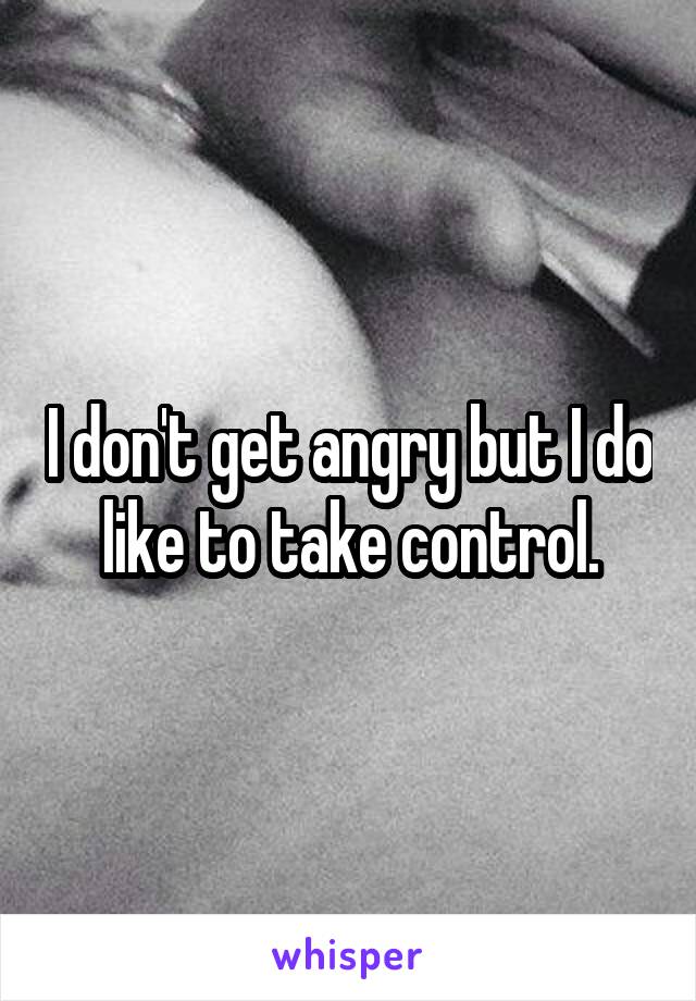 I don't get angry but I do like to take control.