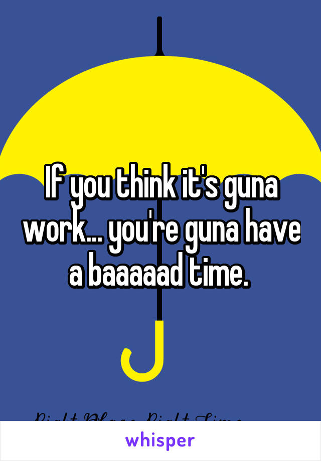 If you think it's guna work... you're guna have a baaaaad time. 