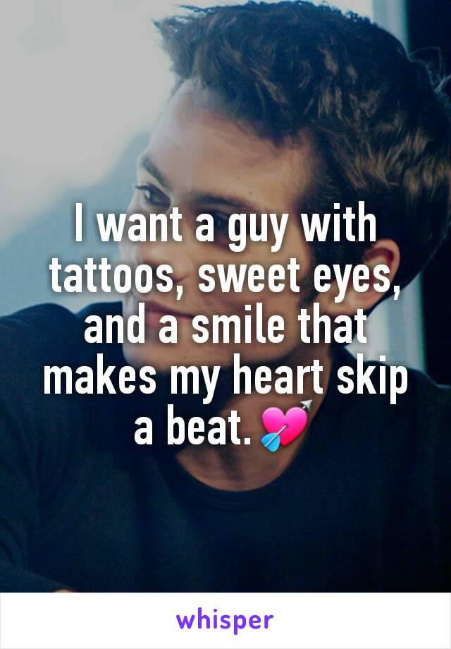 I want a guy with tattoos, sweet eyes, and a smile that makes my heart skip a beat.💘