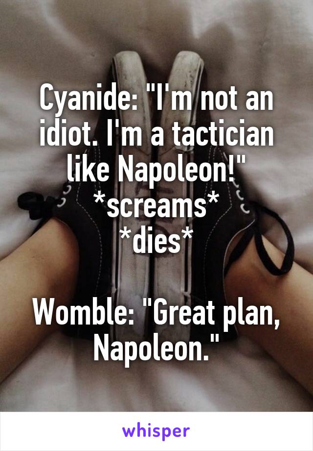 Cyanide: "I'm not an idiot. I'm a tactician like Napoleon!"
*screams*
*dies*

Womble: "Great plan, Napoleon."