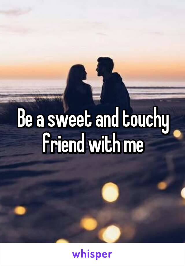 Be a sweet and touchy friend with me