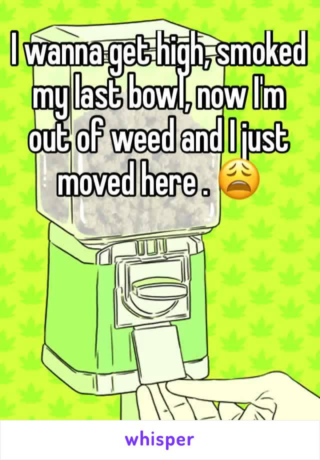 I wanna get high, smoked my last bowl, now I'm out of weed and I just moved here . 😩