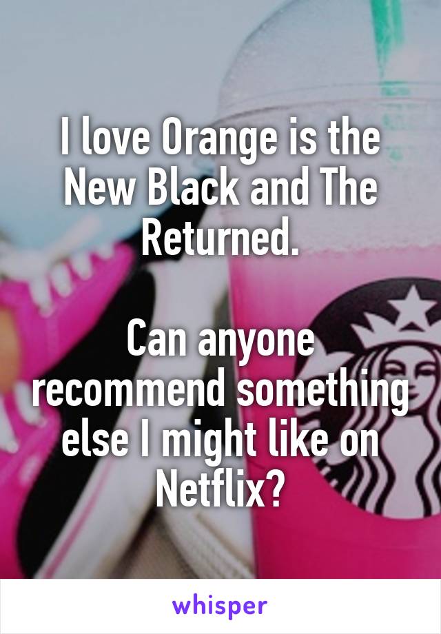 I love Orange is the New Black and The Returned.

Can anyone recommend something else I might like on Netflix?